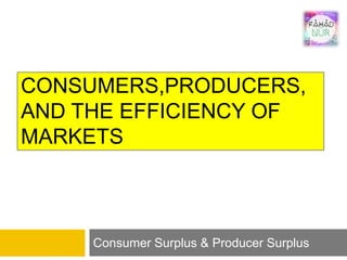 CONSUMERS,PRODUCERS,
AND THE EFFICIENCY OF
MARKETS
Consumer Surplus & Producer Surplus
 