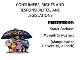 CONSUMERS, RIGHTS AND
RESPONSIBILITES, AND
LEGISLATIONS
PRESENTED BY:
Sumit Pachauri

Mayank Srivastava
(Mangalayatan
University, Aligarh)

 