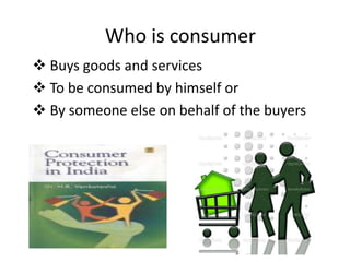 Who is consumer
 Buys goods and services
 To be consumed by himself or
 By someone else on behalf of the buyers

 
