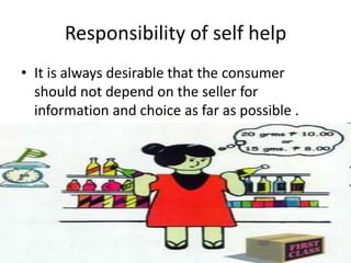 Responsibility of self help
• It is always desirable that the consumer
should not depend on the seller for
information and choice as far as possible .

 