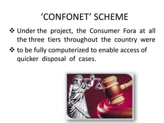 ‘CONFONET’ SCHEME
 Under the project, the Consumer Fora at all
the three tiers throughout the country were
 to be fully computerized to enable access of
quicker disposal of cases.

 