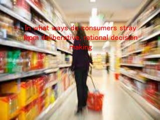 In what ways do consumers stray
from deliberative, rational decision
making
 