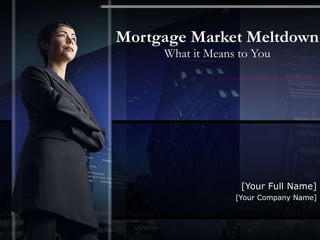 Mortgage Market Meltdown What it Means to You [Your Full Name] [Your Company Name] 