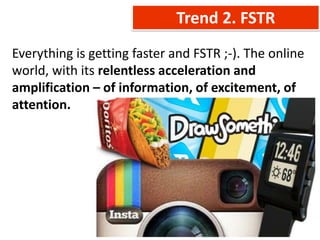 Trend 2. FSTR
Everything is getting faster and FSTR ;-). The online
world, with its relentless acceleration and
amplification – of information, of excitement, of
attention.
 