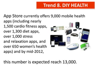 Trend 8. DIY HEALTH
App Store currently offers 9,000 mobile health
apps (including nearly
1,500 cardio fitness apps,
over 1,300 diet apps,
over 1,000 stress
and relaxation apps, and
over 650 women’s health
apps) and by mid-2012,

this number is expected reach 13,000.
 