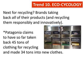 Trend 10. ECO-CYCOLOGY
Next for recycling? Brands taking
back all of their products (and recycling
them responsibly and innovatively).

*Patagonia claims
to have so far taken
back 45 tons of
clothing for recycling
and made 34 tons into new clothes.
 
