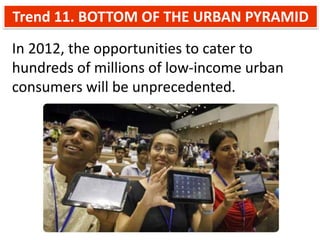 Trend 11. BOTTOM OF THE URBAN PYRAMID
In 2012, the opportunities to cater to
hundreds of millions of low-income urban
consumers will be unprecedented.
 