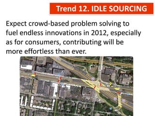 Trend 12. IDLE SOURCING
Expect crowd-based problem solving to
fuel endless innovations in 2012, especially
as for consumers, contributing will be
more effortless than ever.
 