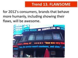 Trend 13. FLAWSOME
for 2012's consumers, brands that behave
more humanly, including showing their
flaws, will be awesome.
 