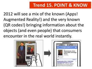 Trend 15. POINT & KNOW
2012 will see a mix of the known (Apps!
Augmented Reality!) and the very known
(QR codes!) bringing information about the
objects (and even people) that consumers
encounter in the real world instantly.
 