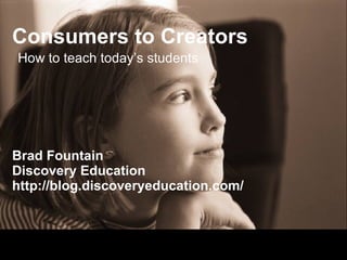 Consumers to Creators Brad Fountain Discovery Education http://blog.discoveryeducation.com/ How to teach today’s students 