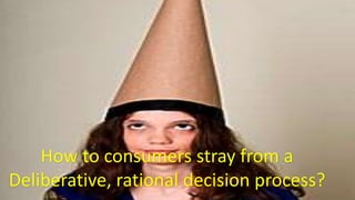 How to consumers stray from a
Deliberative, rational decision process?
 