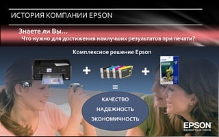 ИСТОРИЯ КОМПАНИИ EPSON

 Знаете ли Вы…
  Что нужно для достижения наилучших результатов при печати?

                   Комплексное решение Epson


                      +                   +
                                =
                            КАЧЕСТВО
                           НАДЕЖНОСТЬ
                          ЭКОНОМИЧНОСТЬ
 