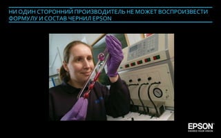 НИ ОДИН СТОРОННИЙ ПРОИЗВОДИТЕЛЬ НЕ МОЖЕТ ВОСПРОИЗВЕСТИ
     ФОРМУЛУ И СОСТАВ ЧЕРНИЛ EPSON




Company Confidential                                    111
 