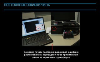 ПОСТОЯННЫЕ ОШИБКИ ЧИПА




                       Во время печати постоянно возникают ошибки с
                       распознаванием картриджей из-за примитивных
                              чипов на чернильных демпферах
Company Confidential                                                  136
 