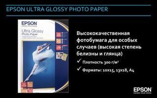EPSON ULTRA GLOSSY PHOTO PAPER


                         Высококачественная
                         фотобумага для особых
                         случаев (высокая степень
                         белизны и глянца)
                          Плотность 300 г/м2
                          Форматы: 10х15, 13х18, А4


Company Confidential                                   148
 