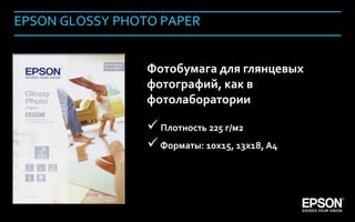 EPSON GLOSSY PHOTO PAPER


                       Фотобумага для глянцевых
                       фотографий, как в
                       фотолаборатории

                        Плотность 225 г/м2
                        Форматы: 10х15, 13х18, А4



Company Confidential                                 150
 