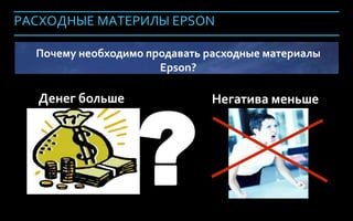 РАСХОДНЫЕ МАТЕРИЛЫ EPSON

               Почему необходимо продавать расходные материалы
                                   Epson?




                               ?
               Денег больше                 Негатива меньше




Company Confidential                                          156
 