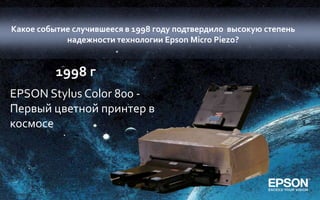 Какое событие случившееся в 1998 году подтвердило высокую степень
            надежности технологии Epson Micro Piezo?


          1998 г
EPSON Stylus Color 800 -
Первый цветной принтер в
космосе
 