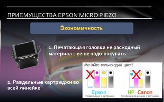 ПРИЕМУЩЕСТВА EPSON MICRO PIEZO




              1. Печатающая головка не расходный
              материал – ее не надо покупать




2. Раздельные картриджи во
всей линейке
 