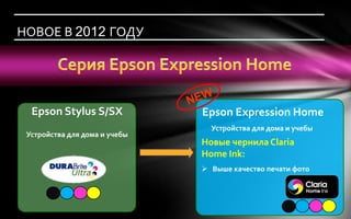 НОВОЕ В 2012 ГОДУ




  Epson Stylus S/SX            Epson Expression Home
                                 Устройства для дома и учебы
 Устройства для дома и учебы
                               Новые чернила Claria
                               Home Ink:
                                Выше качество печати фото
 