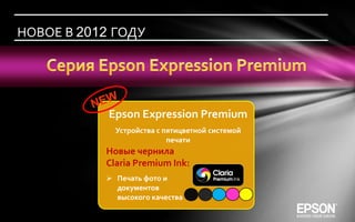 НОВОЕ В 2012 ГОДУ




            Epson Expression Premium
             Устройства c пятицветной системой
                           печати
           Новые чернила
           Claria Premium Ink:
            Печать фото и
             документов
             высокого качества
 