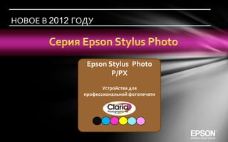 НОВОЕ В 2012 ГОДУ



                Epson Stylus Photo
                       P/PX
                      Устройства для
               профессиональной фотопечати
 