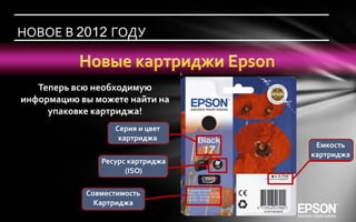 НОВОЕ В 2012 ГОДУ


   Теперь всю необходимую
информацию вы можете найти на
     упаковке картриджа!
                  Серия и цвет
                   картриджа
                                   Емкость
                                  картриджа
               Ресурс картриджа
                     (ISO)

            Совместимость
              Картриджа
 