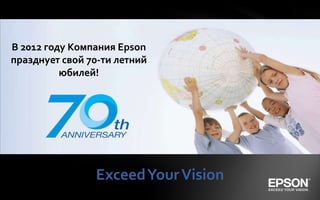 В 2012 году Компания Epson
празднует свой 70-ти летний
          юбилей!




                Exceed Your Vision
 