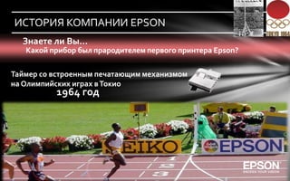 ИСТОРИЯ КОМПАНИИ EPSON
  Знаете ли Вы…
   Какой прибор был прародителем первого принтера Epson?

Таймер со встроенным печатающим механизмом
на Олимпийских играх в Токио
          1964 год
 