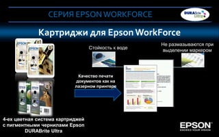 СЕРИЯ EPSON WORKFORCE

               Картриджи для Epson WorkForce
                                                     Не размазываются при
                                  Стойкость к воде
                                                     выделении маркером
       16
            16XL

                            Качество печати
                           документов как на
                           лазерном принтере




4-ех цветная система картриджей
с пигментными чернилами Epson
           DURABrite Ultra
    6 Company Confidential
   4
 