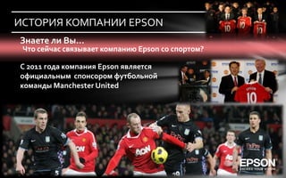ИСТОРИЯ КОМПАНИИ EPSON
Знаете ли Вы…
 Что сейчас связывает компанию Epson со спортом?

С 2011 года компания Epson является
официальным спонсором футбольной
команды Manchester United
 