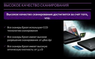 ВЫСОКОЕ КАЧЕСТВО СКАНИРОВАНИЯ

  Высокое качество сканирования достигается за счет того,
                          что:

 Все сканеры Epson используют CCD
  технологию сканирования

 Все сканеры Epson имеют высокое
  разрешение сканирования: от 4800 dpi

 Все сканеры Epson имеют высокую
  оптическую плотность: от 3.2 D

  Company Confidential
 