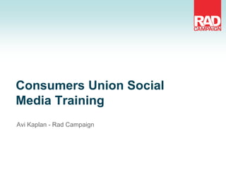 Consumers Union Social
Media Training
Avi Kaplan - Rad Campaign
 