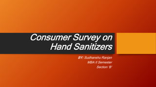 Consumer Survey on
Hand Sanitizers
BY: Sudhanshu Ranjan
MBA II Semester
Section ‘B’
 