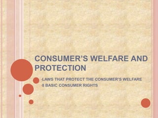 CONSUMER’S WELFARE AND
PROTECTION
•LAWS THAT PROTECT THE CONSUMER’S WELFARE
•8 BASIC CONSUMER RIGHTS
 