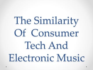 The Similarity
Of Consumer
Tech And
Electronic Music
 