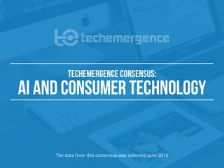 TECHEMERGENCE CONSENSUS:
AI AND CONSUMER TECHNOLOGY
The data from this consensus was collected June 2016
 