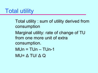 6
Total utility
Total utility : sum of utility derived from
consumption
Marginal utility: rate of change of TU
from one more unit of extra
consumption.
MUn = TUn – TUn-1
MU= Δ TU/ Δ Q
 