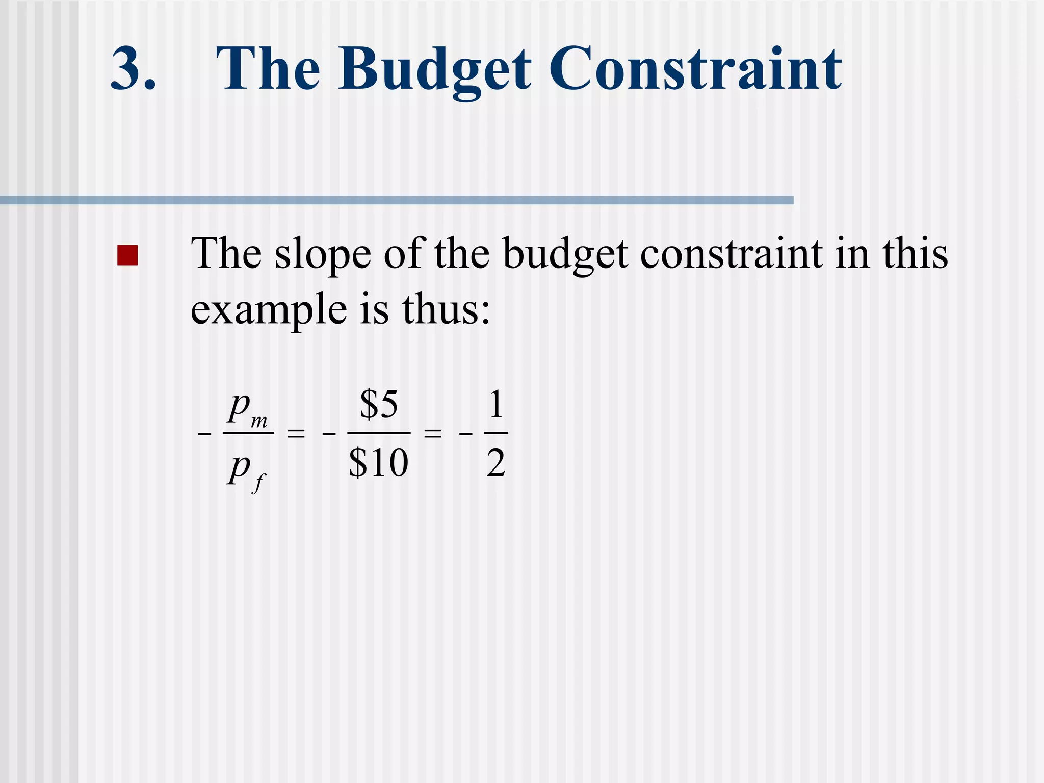 3. The Budget Constraint
 The slope of the budget constraint in this
example is thus:
-
pm
pf
= -
$5
$10
= -
1
2
 
