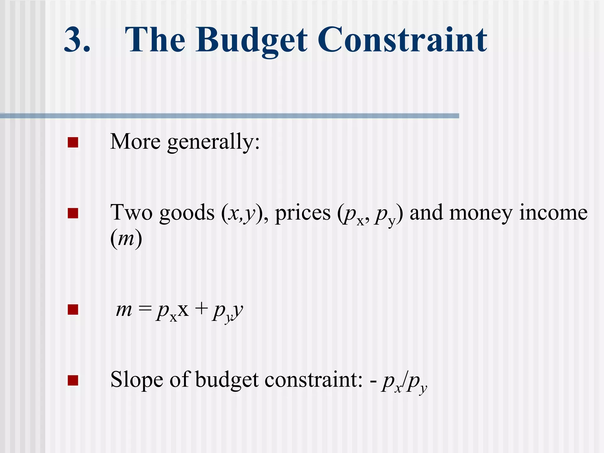 3. The Budget Constraint
 More generally:
 Two goods (x,y), prices (px, py) and money income
(m)
 m = pxx + pyy
 Slope of budget constraint: - px/py
 