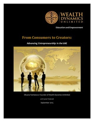 From Consumer to Creator: Advancing Entrepreneurship in the UAE
Oksana Tashakova and Sumei FitzGerald—Wealth DynamicsUnlimited
©Tashakova Consulting, JLT 2015 Page 1
Education and Empowerment
From Consumers to Creators:
Advancing Entrepreneurship in the UAE
Oksana Tashakova--Founder of Wealth Dynamics Unlimited
with Sumei FitzGerald
September 2015
 