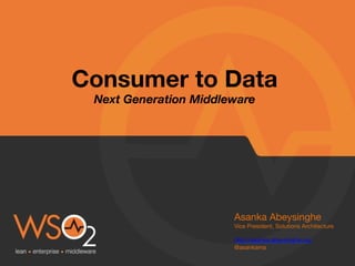 Consumer to Data 
Next Generation Middleware
Asanka Abeysinghe
Vice President, Solutions Architecture 

http://asanka.abeysinghe.org
@asankama
 