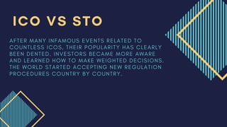 A F T E R M A N Y I N F A M O U S E V E N T S R E L A T E D T O
C O U N T L E S S I C O S , T H E I R P O P U L A R I T Y H A S C L E A R L Y
B E E N D E N T E D . I N V E S T O R S B E C A M E M O R E A W A R E
A N D L E A R N E D H O W T O M A K E W E I G H T E D D E C I S I O N S .
T H E W O R L D S T A R T E D A C C E P T I N G N E W R E G U L A T I O N
P R O C E D U R E S C O U N T R Y B Y C O U N T R Y .
ICO VS STO
 