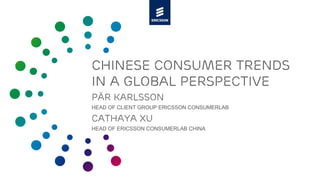 CHINESE CONSUMER TRENDS
IN A GLOBAL PERSPECTIVE
PÄR KARLSSON
HEAD OF CLIENT GROUP ERICSSON CONSUMERLAB

CATHAYA XU
HEAD OF ERICSSON CONSUMERLAB CHINA
 