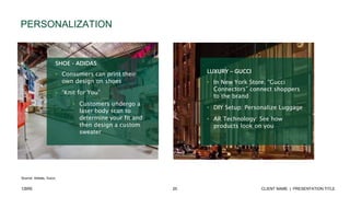 20 CLIENT NAME | PRESENTATION TITLECBRE
PERSONALIZATION
Source: Adidas, Gucci,
SHOE - ADIDAS
• Consumers can print their
own design on shoes
• “Knit for You”
• Customers undergo a
laser body scan to
determine your fit and
then design a custom
sweater
LUXURY – GUCCI
• In New York Store, “Gucci
Connectors” connect shoppers
to the brand
• DIY Setup: Personalize Luggage
• AR Technology: See how
products look on you
 