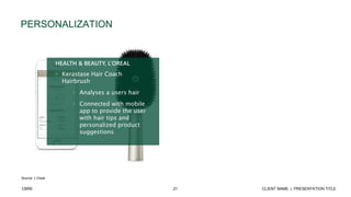21 CLIENT NAME | PRESENTATION TITLECBRE
PERSONALIZATION
Source: L’Oreal
HEALTH & BEAUTY, L’OREAL
• Kerastase Hair Coach
Hairbrush
• Analyses a users hair
• Connected with mobile
app to provide the user
with hair tips and
personalized product
suggestions
 