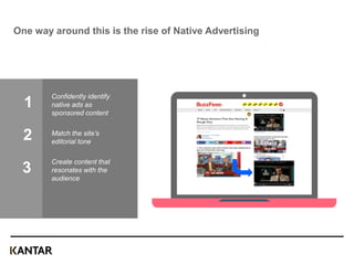 One way around this is the rise of Native Advertising
Confidently identify
native ads as
sponsored content
Match the site’s
editorial tone
Create content that
resonates with the
audience
1
2
3
17
 