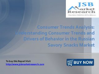 Consumer Trends Analysis:
Understanding Consumer Trends and
Drivers of Behavior in the Russian
Savory Snacks Market
To buy this ReportVisit
http://www.jsbmarketresearch.com
 