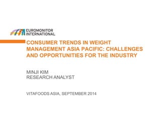 CONSUMER TRENDS IN WEIGHT
MANAGEMENT ASIA PACIFIC: CHALLENGES
AND OPPORTUNITIES FOR THE INDUSTRY
VITAFOODS ASIA, SEPTEMBER 2014
MINJI KIM
RESEARCH ANALYST
 